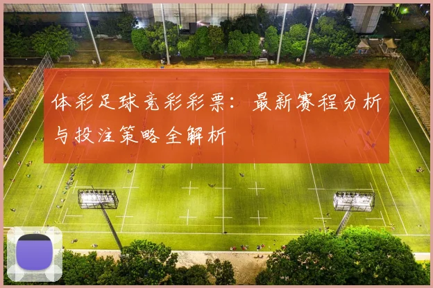 体彩足球竞彩彩票:最新赛程分析与投注策略全解析