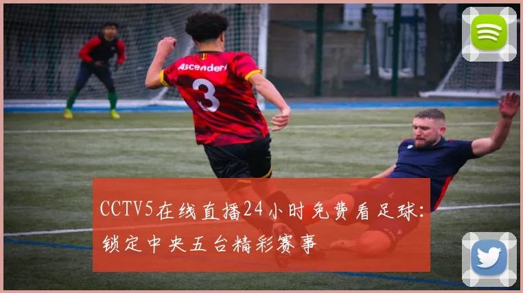 CCTV5在线直播24小时免费看足球：锁定中央五台精彩赛事