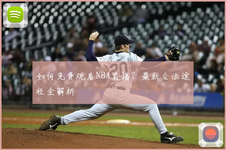 如何免费观看NBA直播？最新合法途径全解析