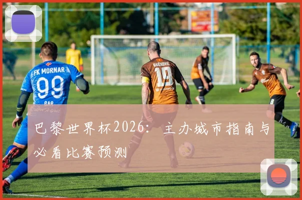 巴黎世界杯2026:主办城市指南与必看比赛预测