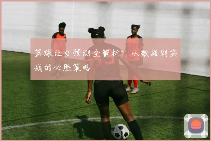 篮球让分预测全解析：从数据到实战的必胜策略