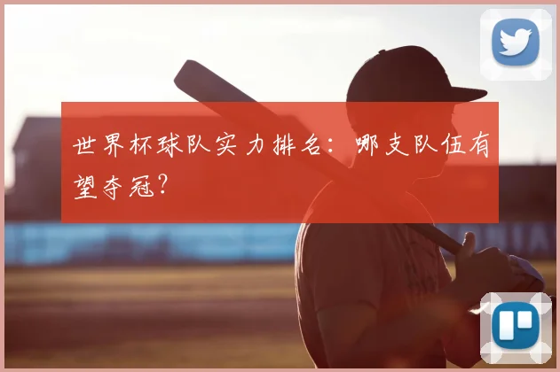 世界杯球队实力排名：哪支队伍有望夺冠？