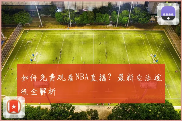 如何免费观看NBA直播？最新合法途径全解析