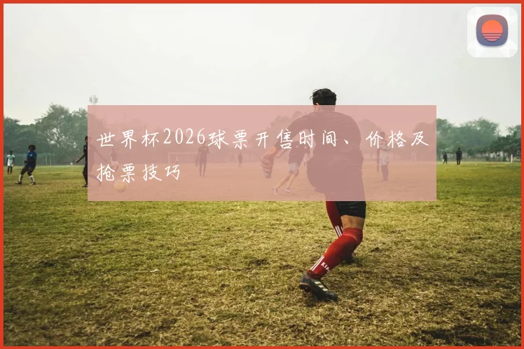世界杯2026球票开售时间、价格及抢票技巧