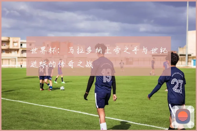 世界杯:马拉多纳上帝之手与世纪进球的传奇之战