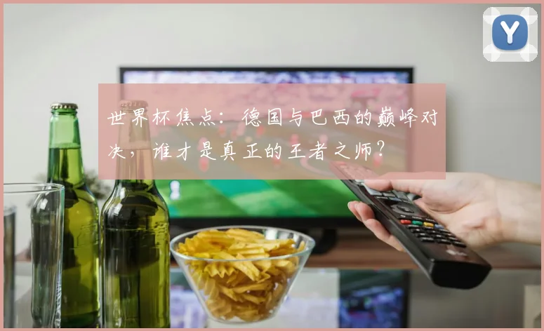世界杯焦点：德国与巴西的巅峰对决，谁才是真正的王者之师？