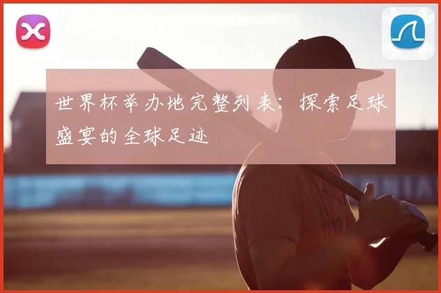 世界杯举办地完整列表：探索足球盛宴的全球足迹