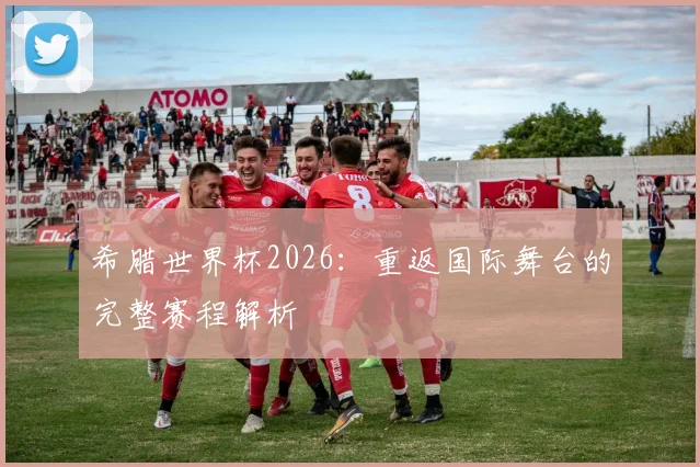 希腊世界杯2026：重返国际舞台的完整赛程解析