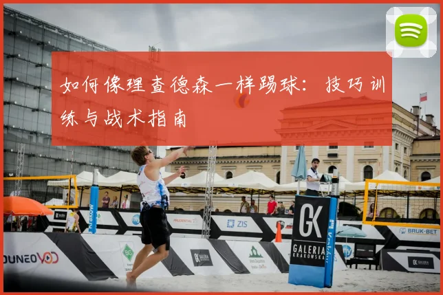 如何像理查德森一样踢球：技巧训练与战术指南