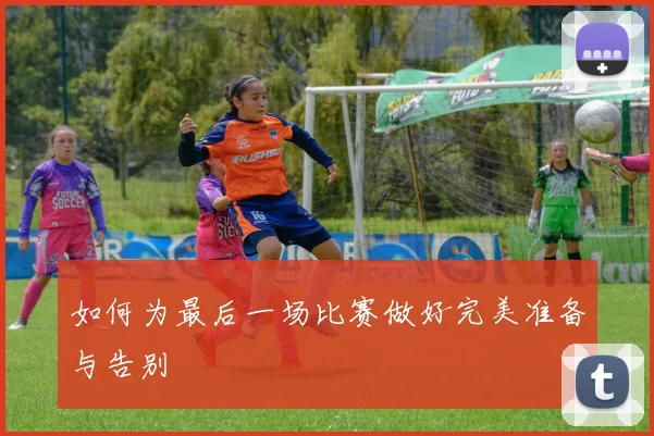 如何为最后一场比赛做好完美准备与告别