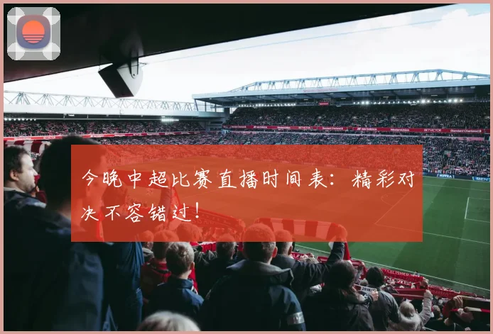 今晚中超比赛直播时间表:精彩对决不容错过!
