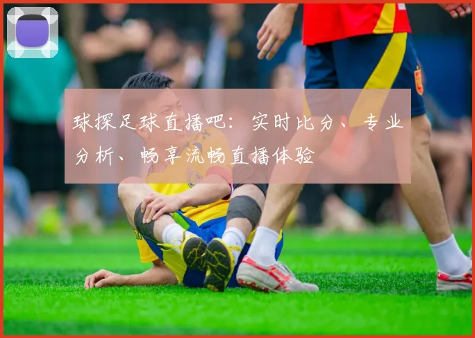 球探足球直播吧：实时比分、专业分析、畅享流畅直播体验
