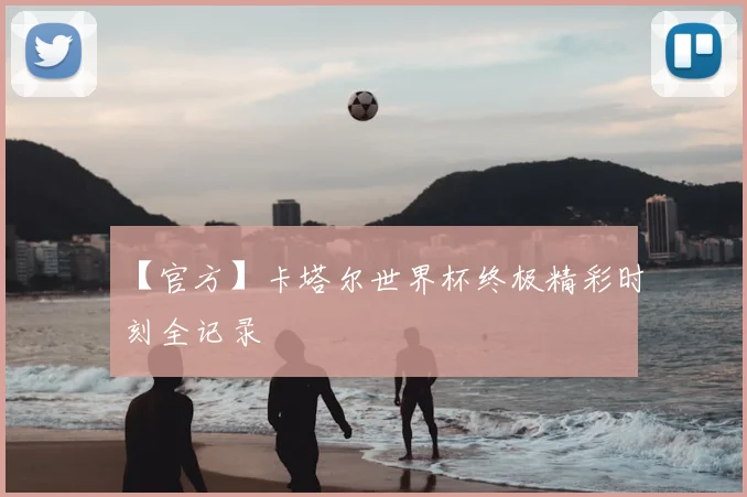 【官方】卡塔尔世界杯终极精彩时刻全记录