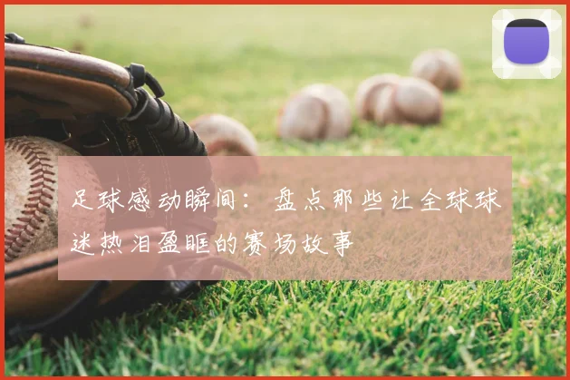 足球感动瞬间：盘点那些让全球球迷热泪盈眶的赛场故事