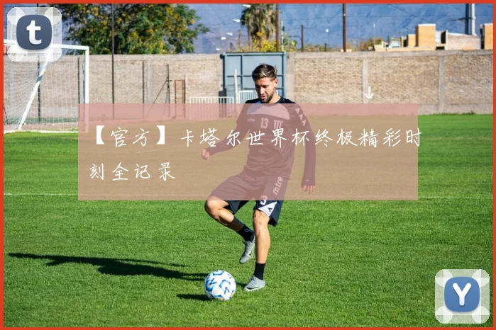【官方】卡塔尔世界杯终极精彩时刻全记录