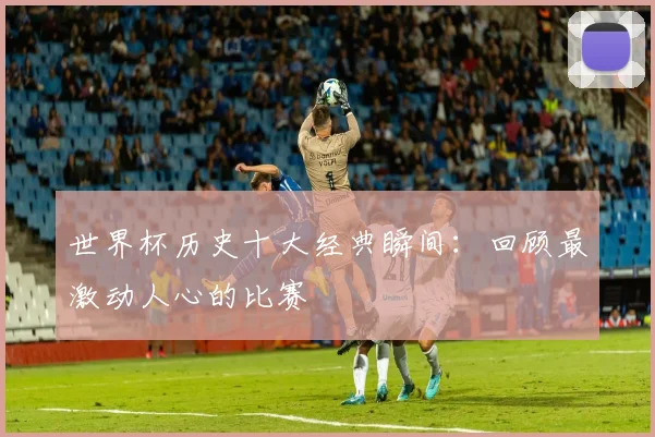 世界杯历史十大经典瞬间：回顾最激动人心的比赛
