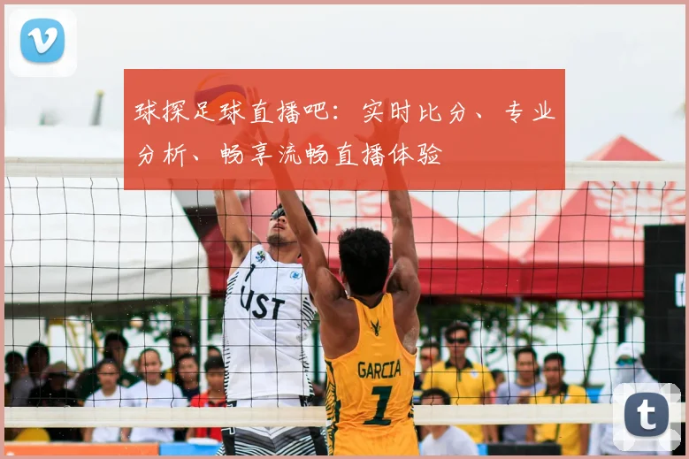 球探足球直播吧：实时比分、专业分析、畅享流畅直播体验