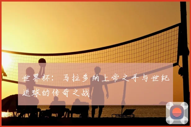 世界杯:马拉多纳上帝之手与世纪进球的传奇之战