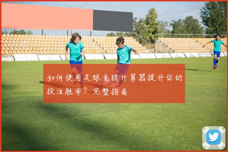 如何使用足球竞猜计算器提升你的投注胜率？完整指南