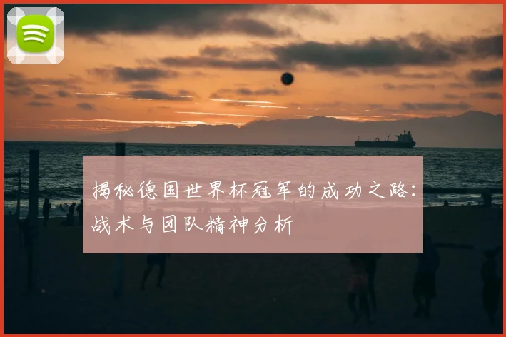 揭秘德国世界杯冠军的成功之路：战术与团队精神分析
