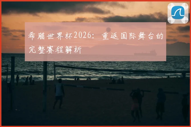 希腊世界杯2026：重返国际舞台的完整赛程解析