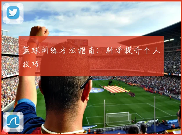 篮球训练方法指南：科学提升个人技巧