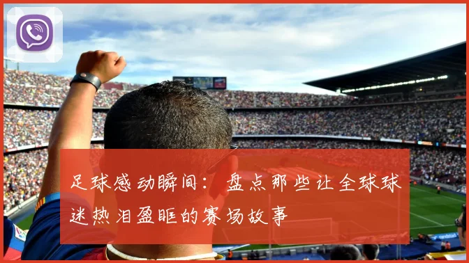 足球感动瞬间：盘点那些让全球球迷热泪盈眶的赛场故事