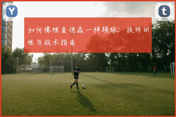 如何像理查德森一样踢球:技巧训练与战术指南