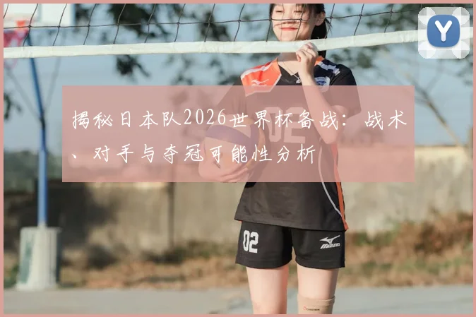 揭秘日本队2026世界杯备战：战术、对手与夺冠可能性分析